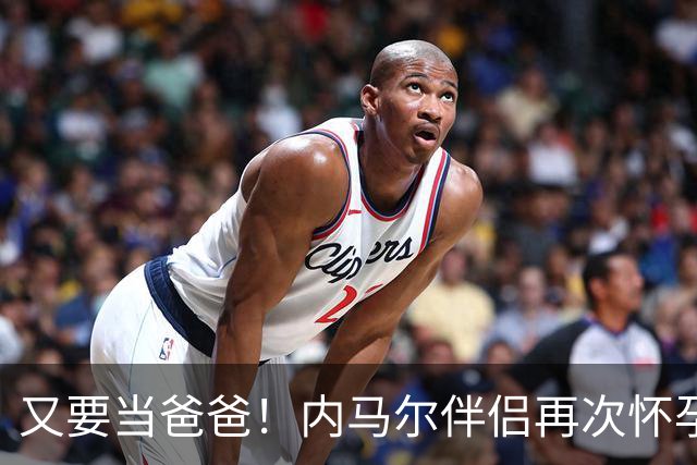 又要当爸爸！内马尔伴侣再次怀孕 两人将迎第三个女儿