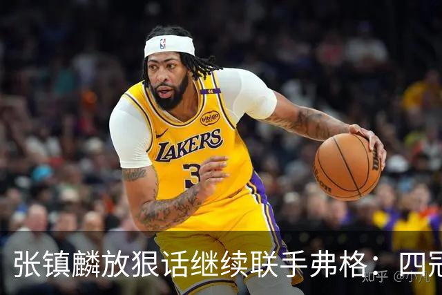 张镇麟放狠话继续联手弗格：四冠只是开始想要拿更多！两人关系不止是抱大腿