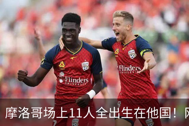 摩洛哥场上11人全出生在他国！网友喊国足抄作业 媒体人：根本没戏