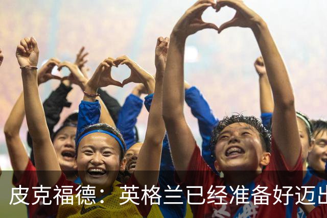 皮克福德：英格兰已经准备好迈出最后一步，去赢得冠军